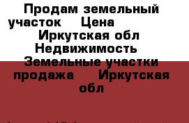 Продам земельный участок  › Цена ­ 220 000 - Иркутская обл. Недвижимость » Земельные участки продажа   . Иркутская обл.